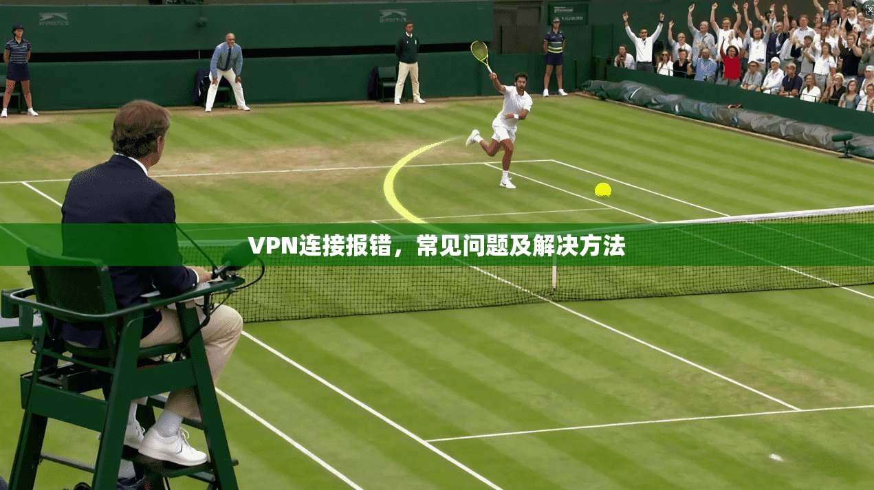 VPN连接报错，常见问题及解决方法  第1张