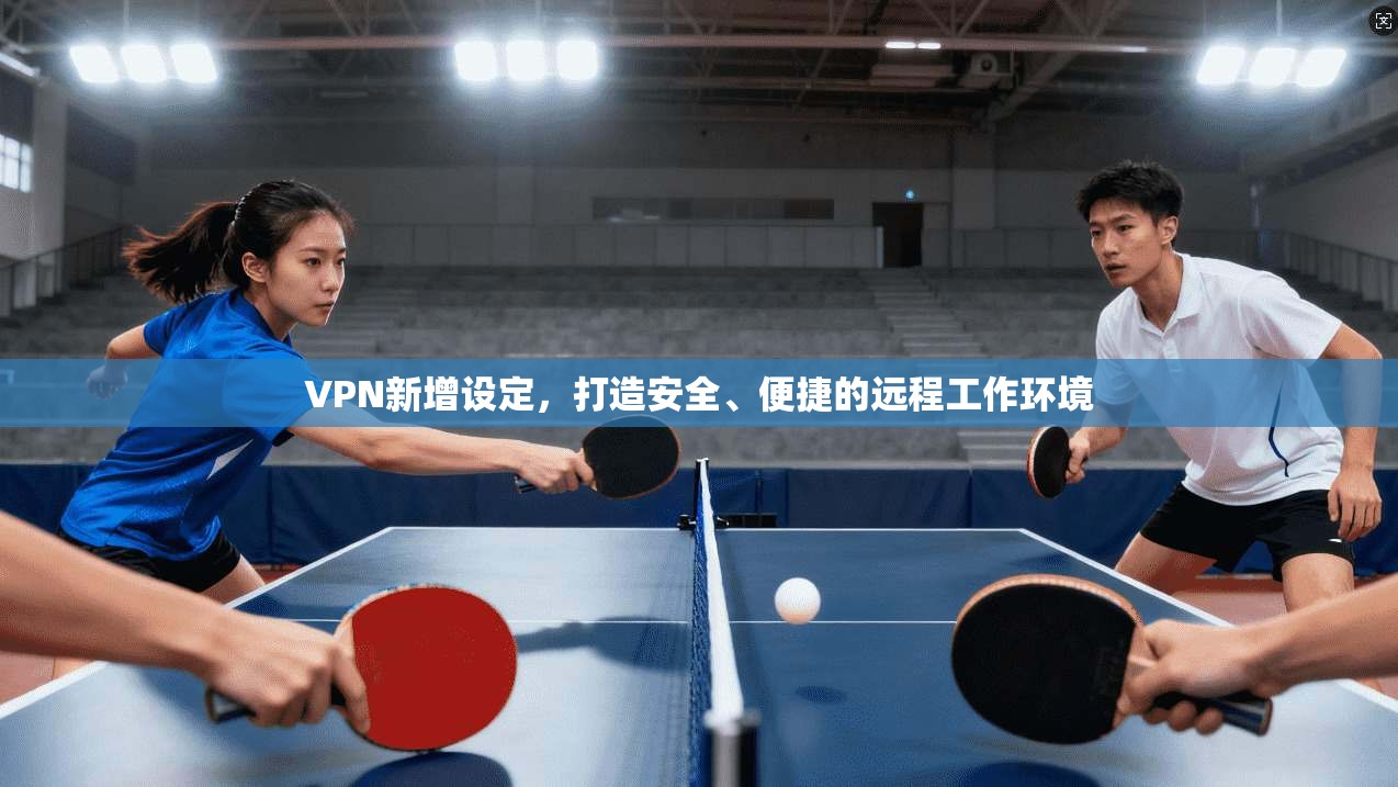 VPN新增设定，打造安全、便捷的远程工作环境  第1张