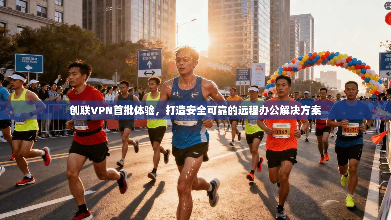 创联VPN首批体验，打造安全可靠的远程办公解决方案  第1张