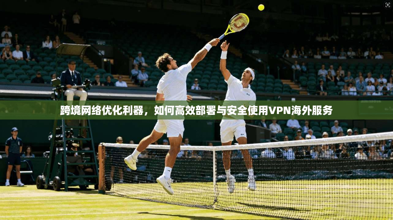 跨境网络优化利器，如何高效部署与安全使用VPN海外服务