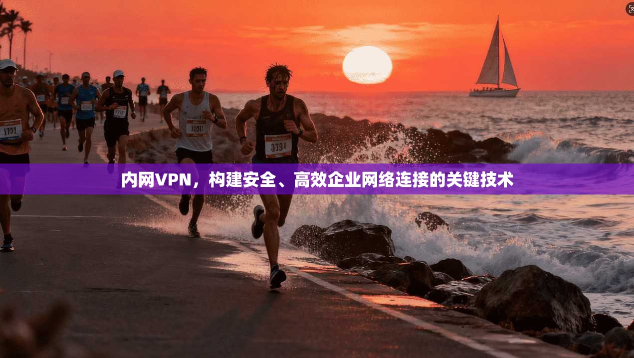 内网VPN，构建安全、高效企业网络连接的关键技术