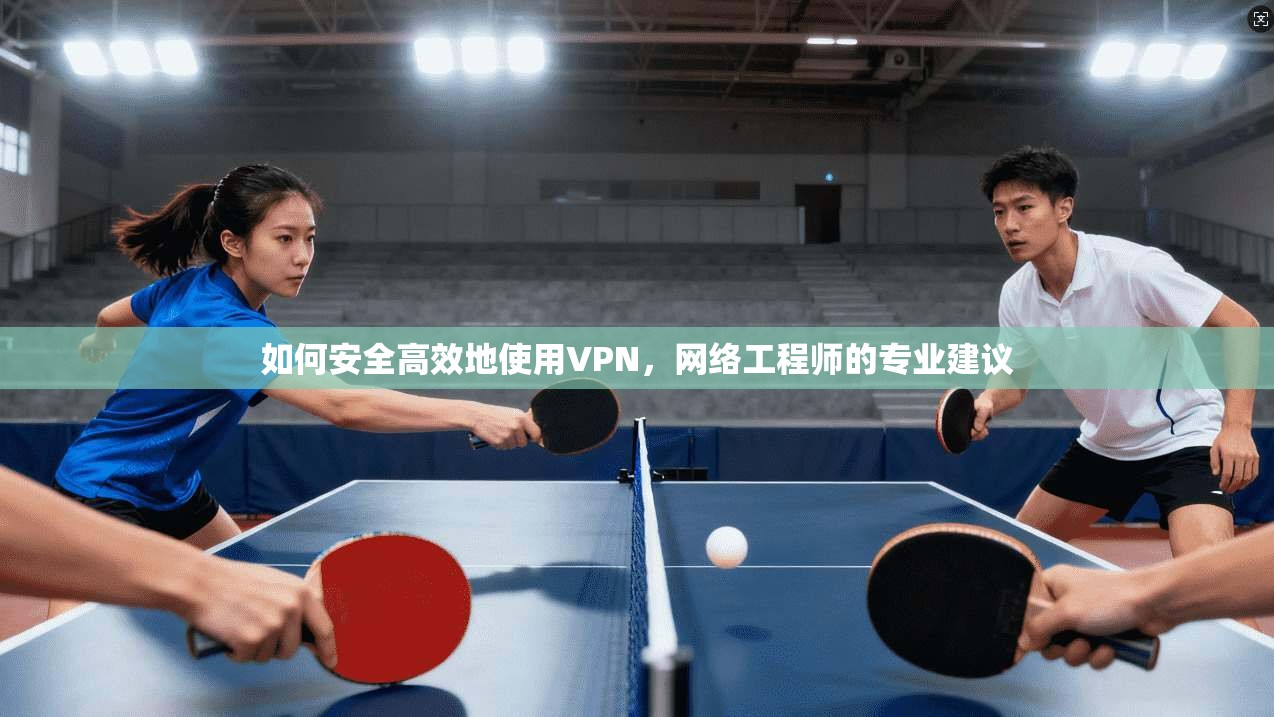 如何安全高效地使用VPN，网络工程师的专业建议