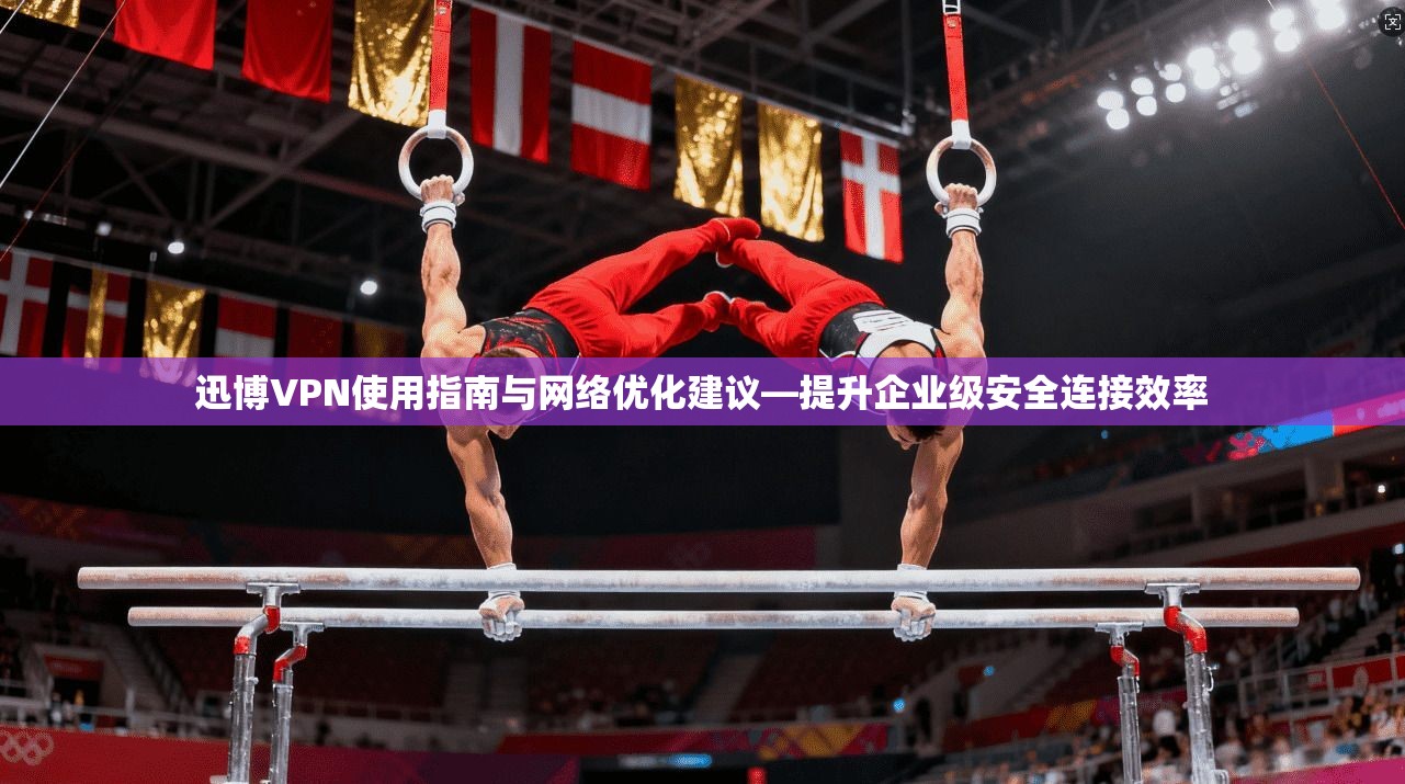 迅博VPN使用指南与网络优化建议—提升企业级安全连接效率