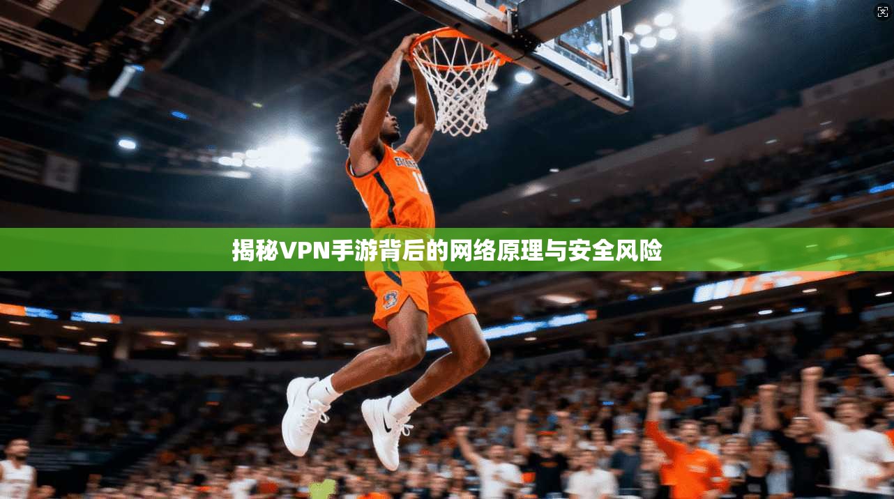 揭秘VPN手游背后的网络原理与安全风险