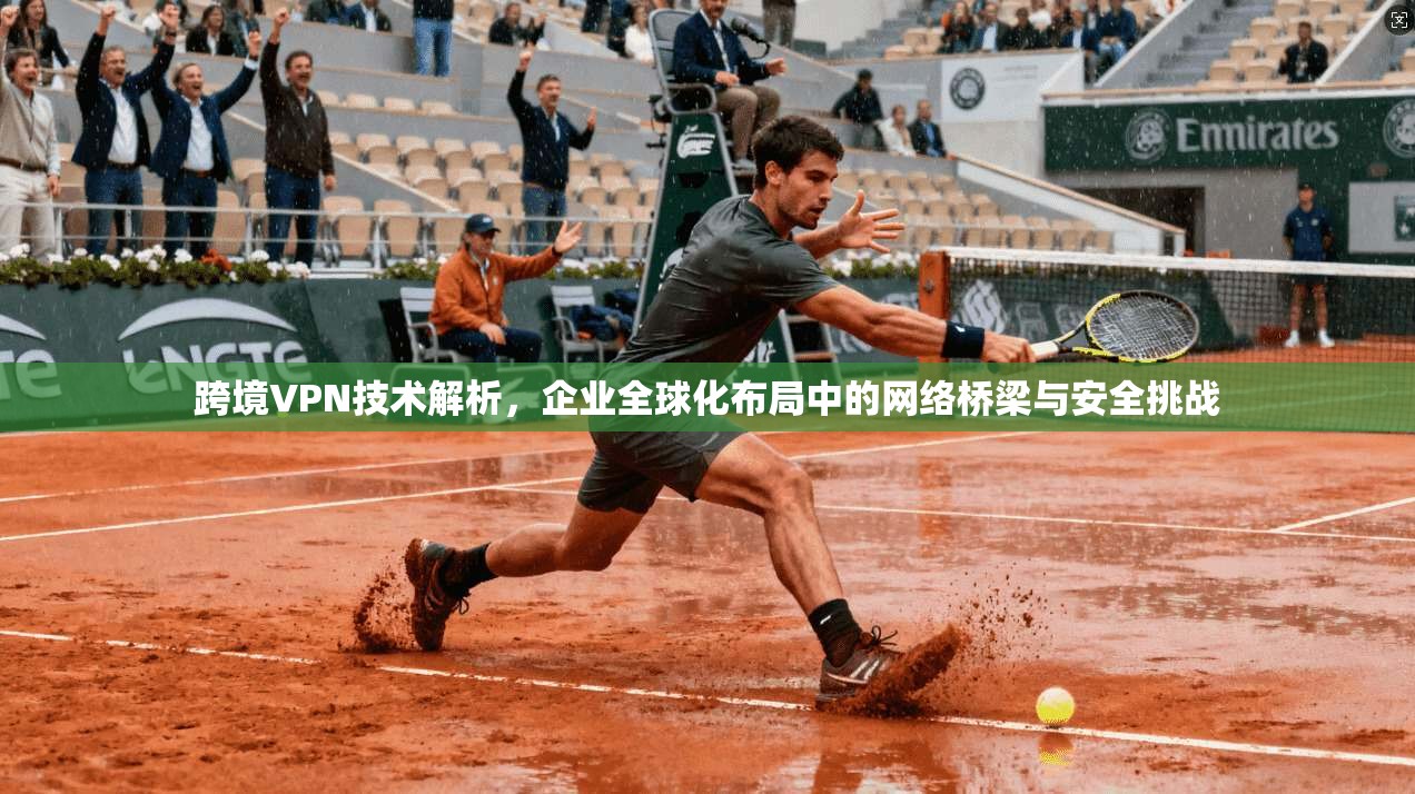跨境VPN技术解析，企业全球化布局中的网络桥梁与安全挑战