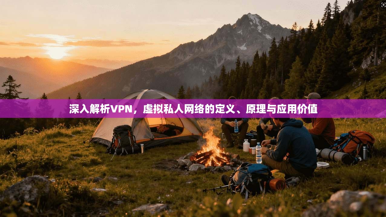 深入解析VPN，虚拟私人网络的定义、原理与应用价值