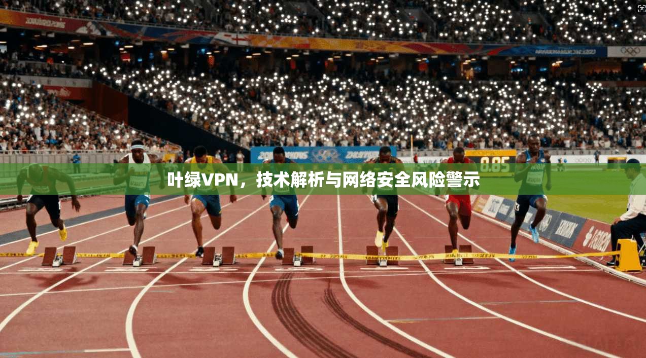 叶绿VPN，技术解析与网络安全风险警示