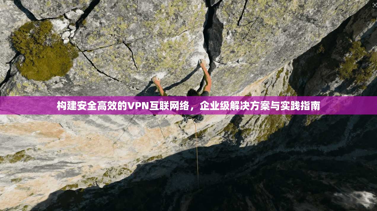 构建安全高效的VPN互联网络，企业级解决方案与实践指南