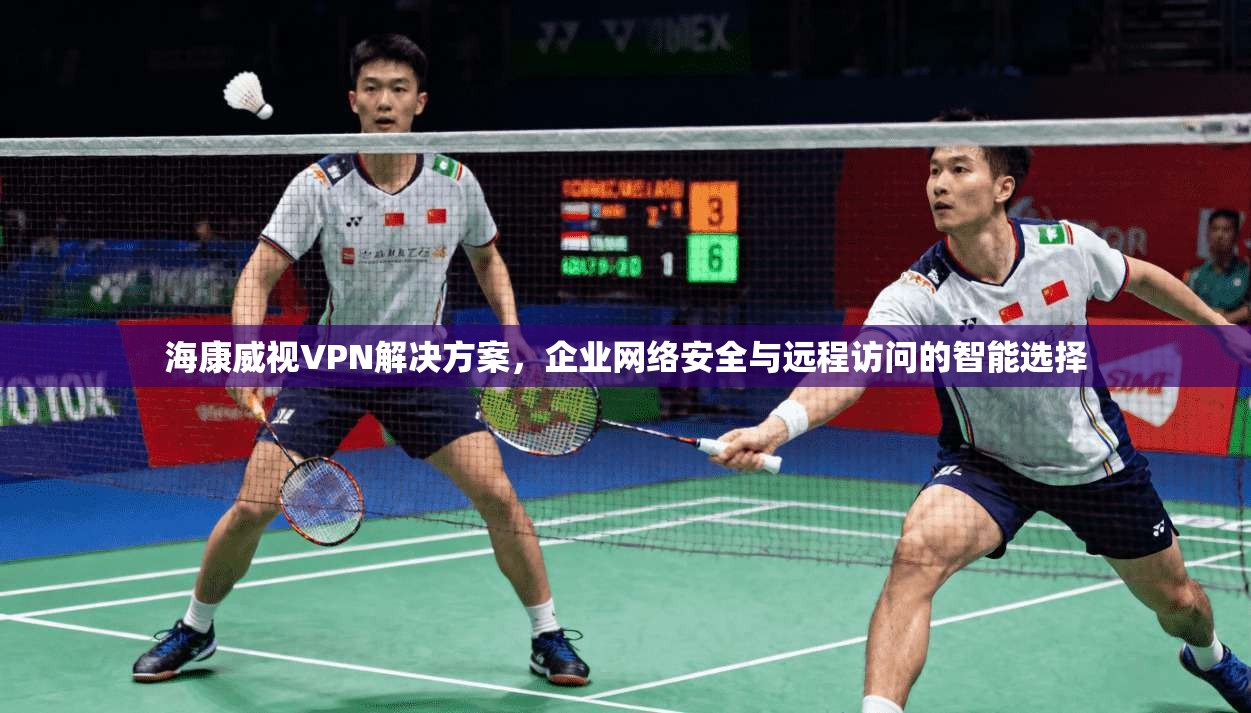 海康威视VPN解决方案，企业网络安全与远程访问的智能选择