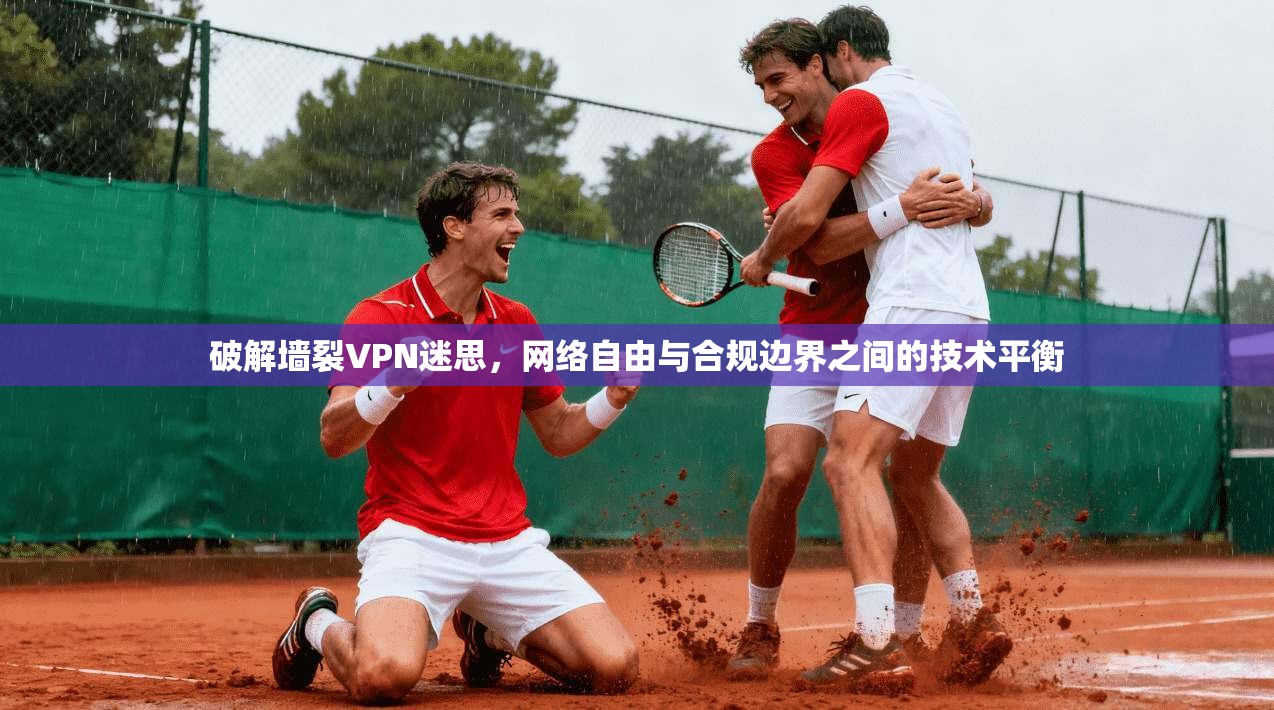 破解墙裂VPN迷思，网络自由与合规边界之间的技术平衡