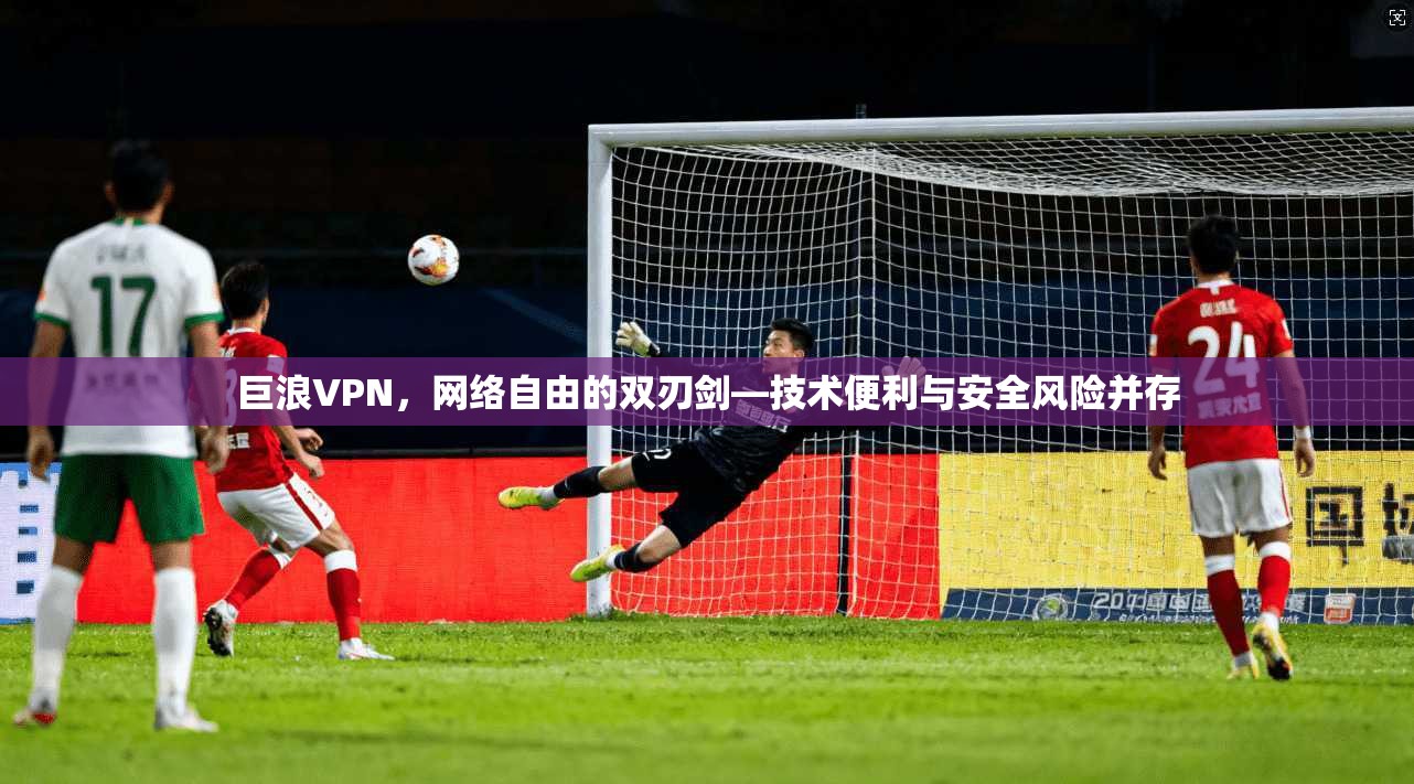 巨浪VPN，网络自由的双刃剑—技术便利与安全风险并存