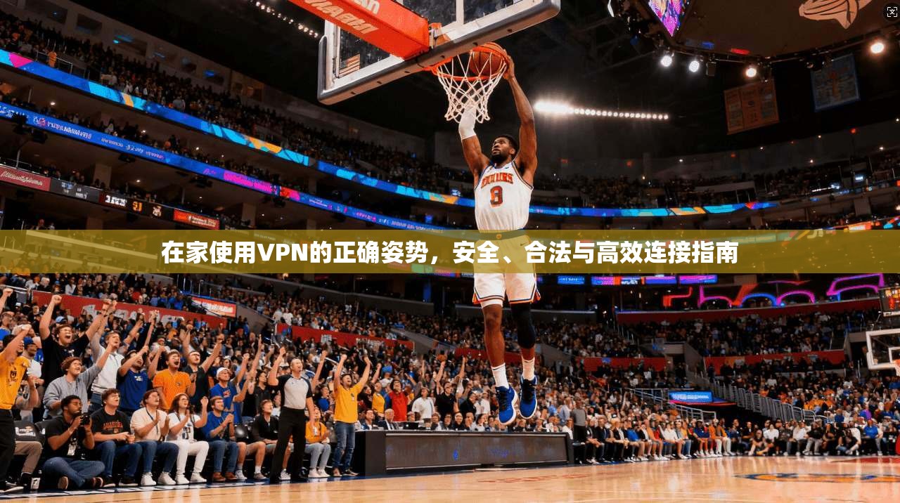 在家使用VPN的正确姿势，安全、合法与高效连接指南
