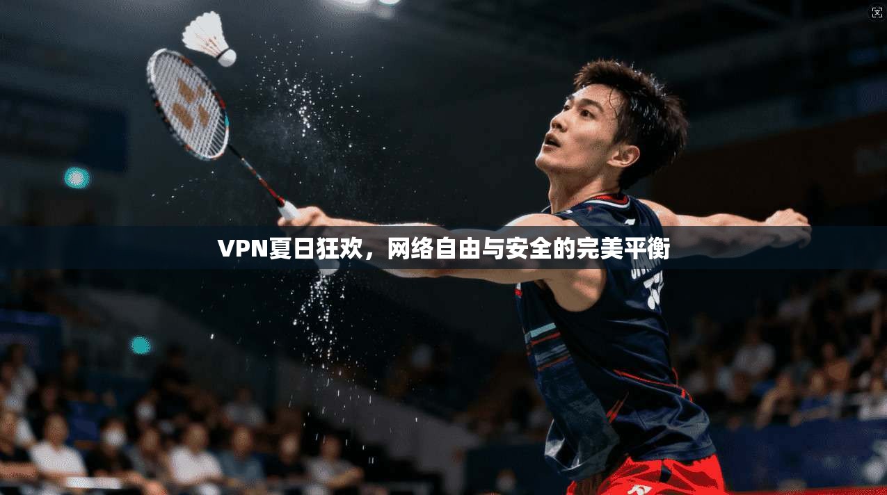 VPN夏日狂欢，网络自由与安全的完美平衡