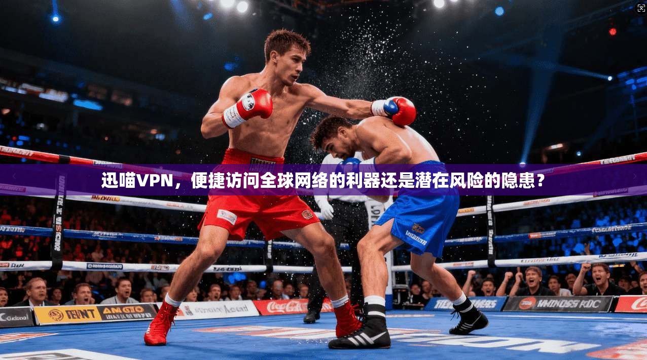 迅喵VPN，便捷访问全球网络的利器还是潜在风险的隐患？