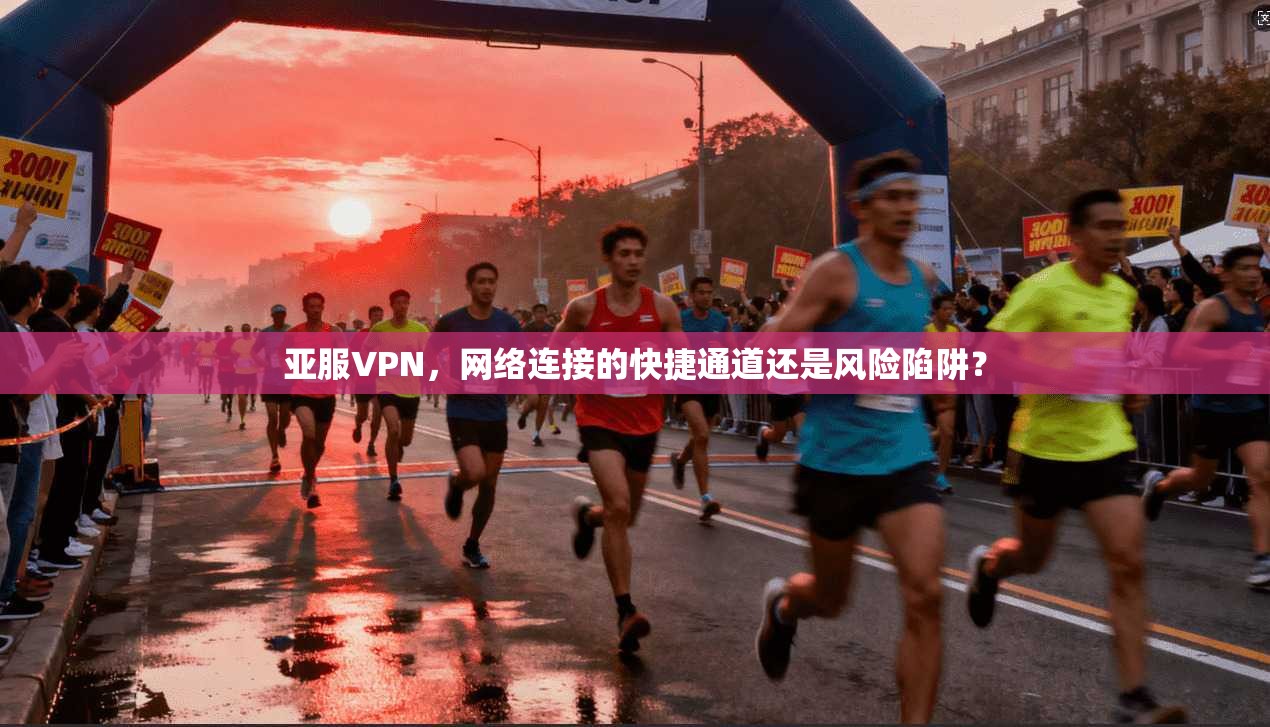 亚服VPN，网络连接的快捷通道还是风险陷阱？