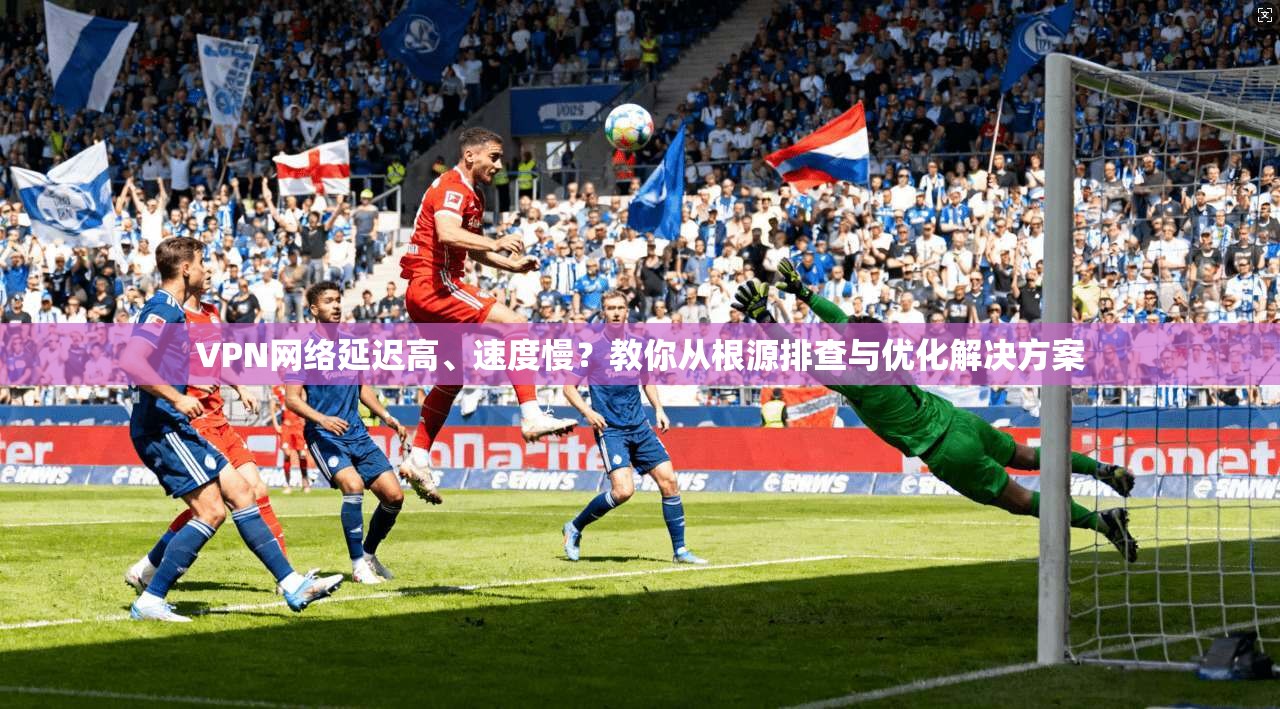 VPN网络延迟高、速度慢？教你从根源排查与优化解决方案