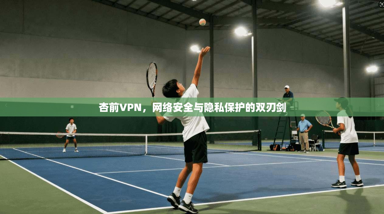 杏前VPN，网络安全与隐私保护的双刃剑
