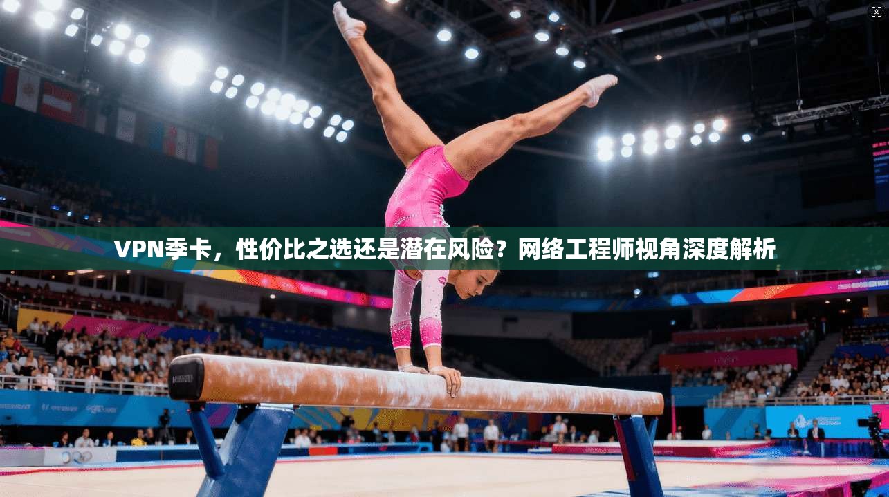 VPN季卡，性价比之选还是潜在风险？网络工程师视角深度解析