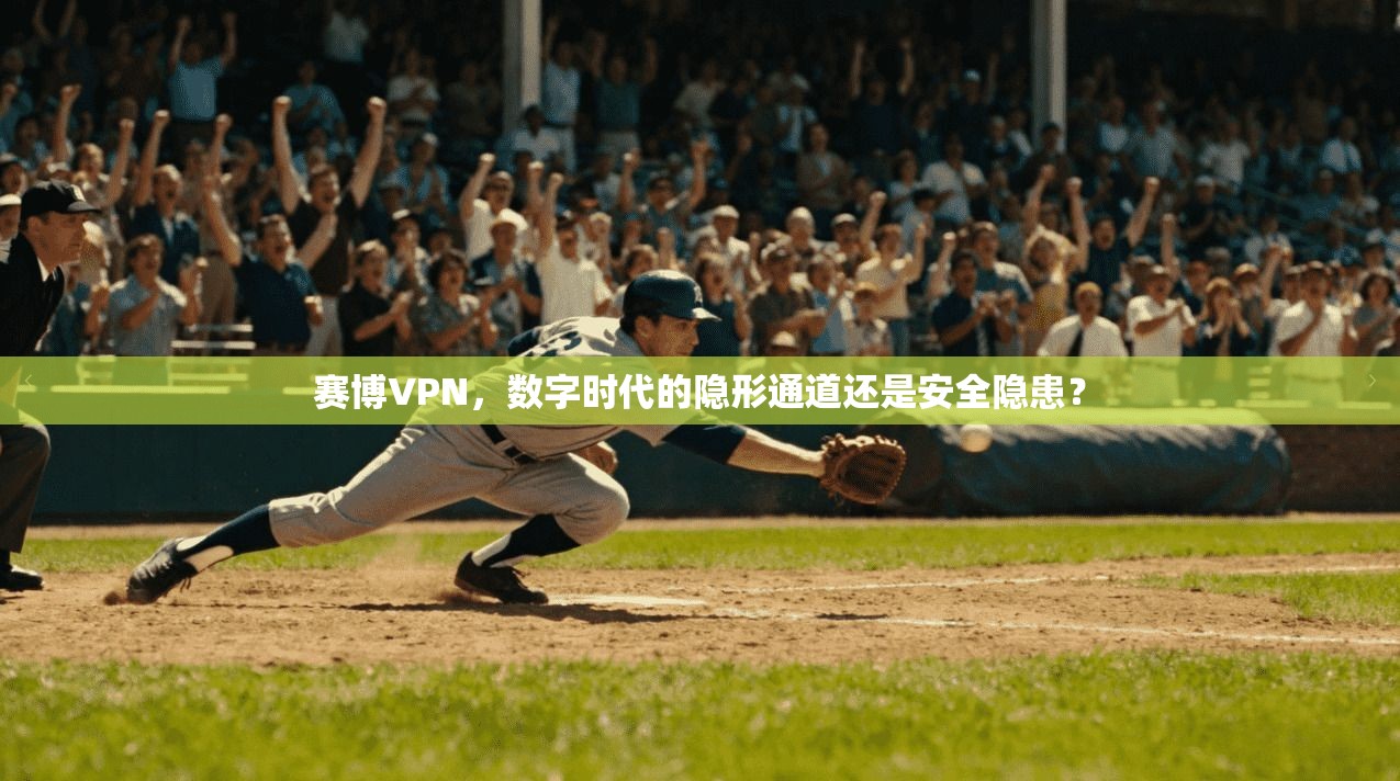 赛博VPN，数字时代的隐形通道还是安全隐患？
