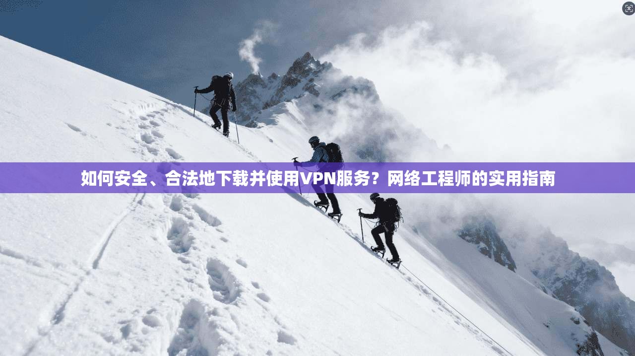 如何安全、合法地下载并使用VPN服务？网络工程师的实用指南