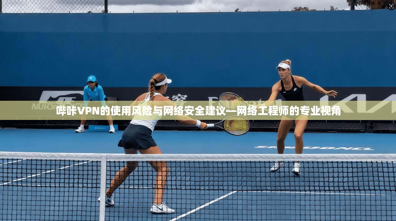 哔咔VPN的使用风险与网络安全建议—网络工程师的专业视角