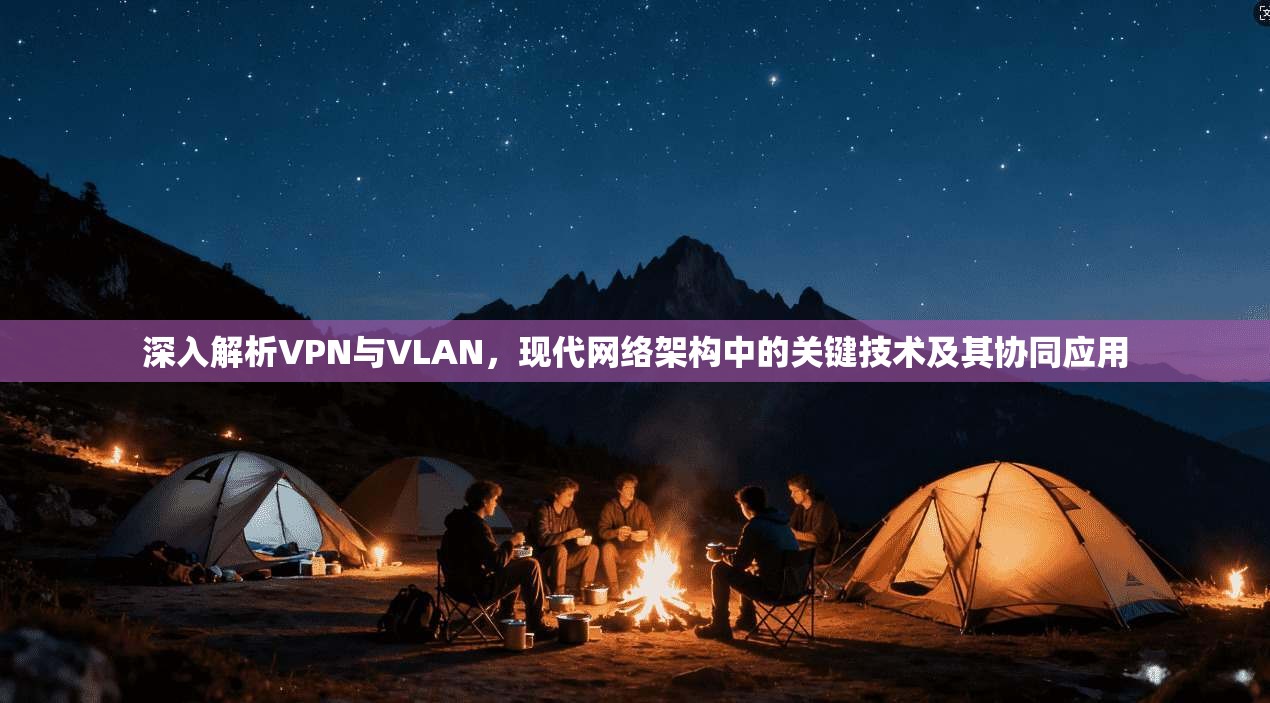 深入解析VPN与VLAN，现代网络架构中的关键技术及其协同应用