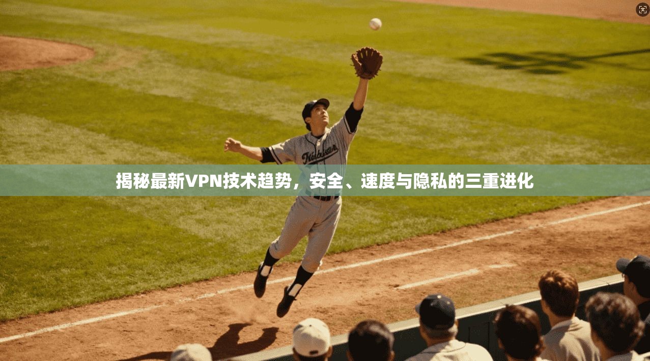 揭秘最新VPN技术趋势，安全、速度与隐私的三重进化