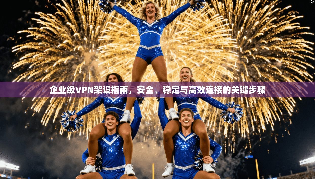 企业级VPN架设指南，安全、稳定与高效连接的关键步骤