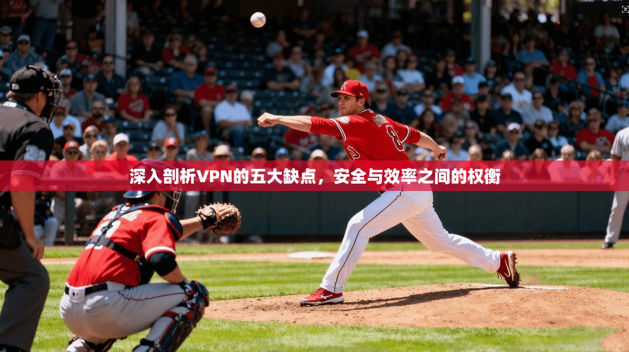 深入剖析VPN的五大缺点，安全与效率之间的权衡