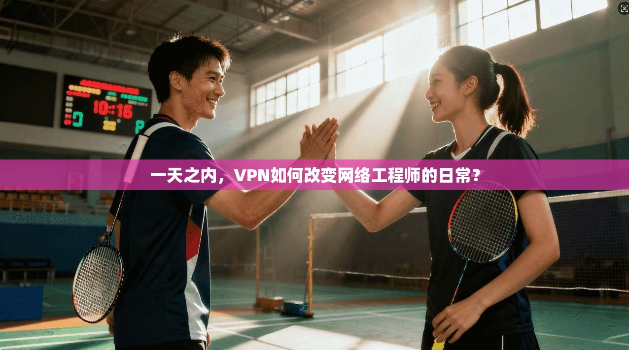 一天之内，VPN如何改变网络工程师的日常？