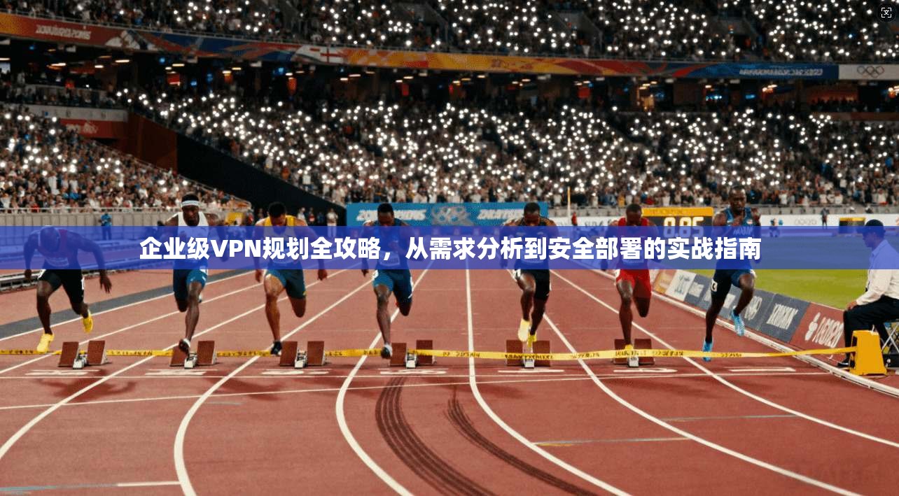企业级VPN规划全攻略，从需求分析到安全部署的实战指南