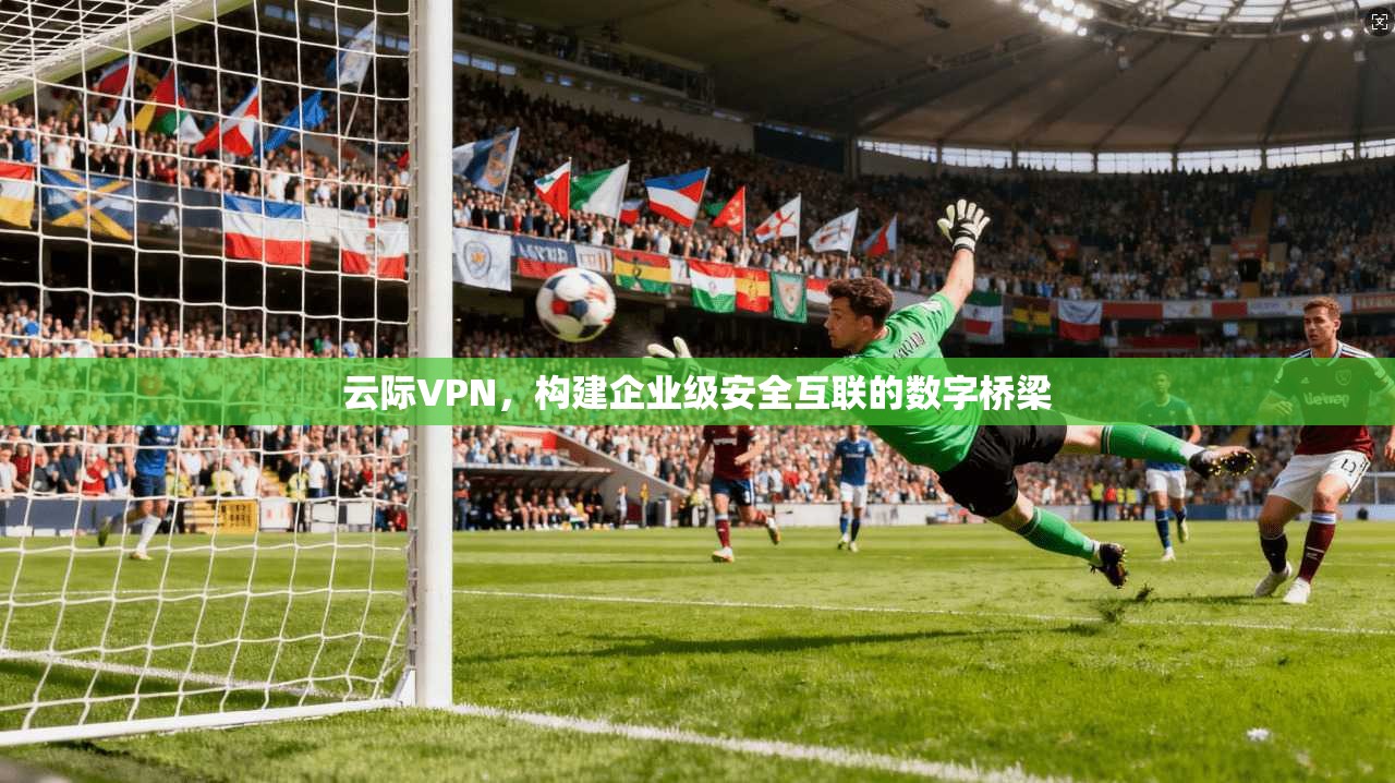 云际VPN，构建企业级安全互联的数字桥梁