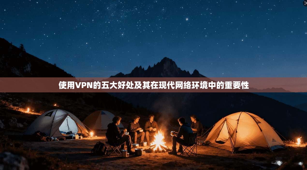 使用VPN的五大好处及其在现代网络环境中的重要性