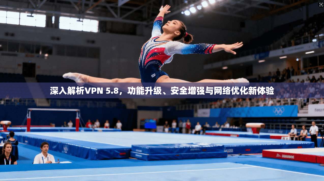 深入解析VPN 5.8，功能升级、安全增强与网络优化新体验