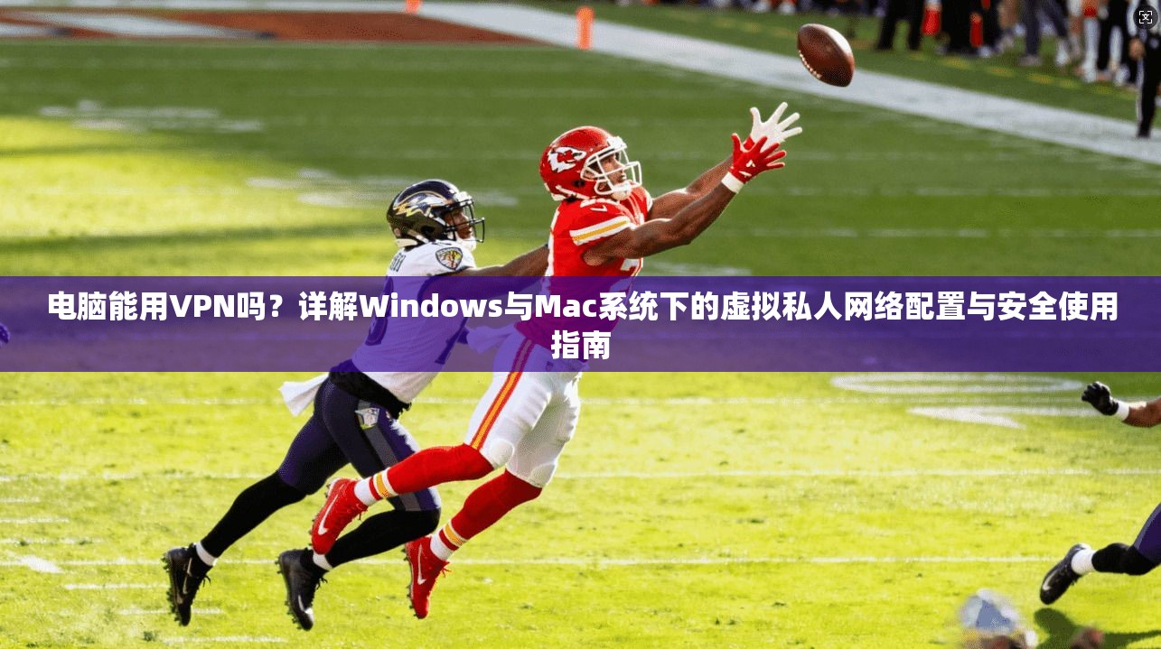 电脑能用VPN吗？详解Windows与Mac系统下的虚拟私人网络配置与安全使用指南