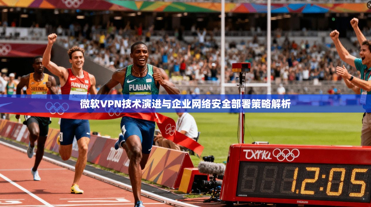 微软VPN技术演进与企业网络安全部署策略解析