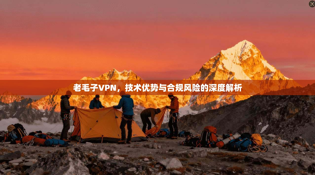 老毛子VPN，技术优势与合规风险的深度解析