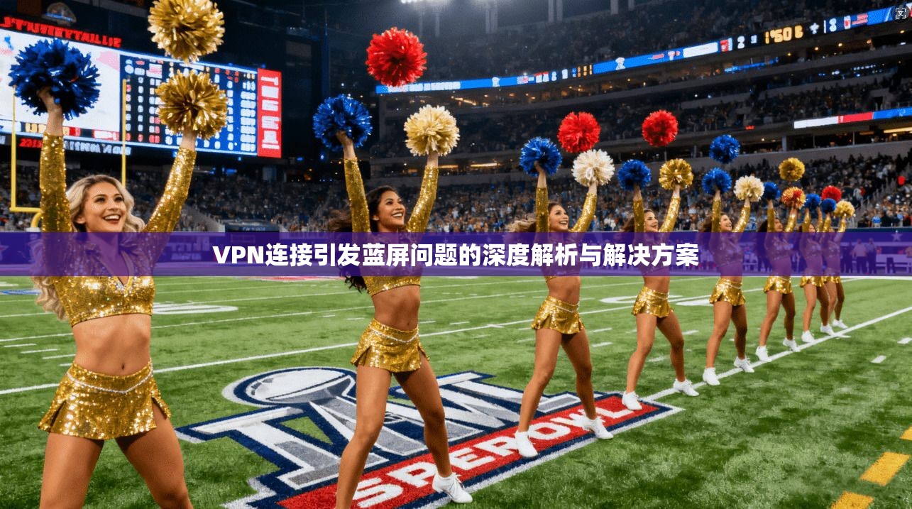 VPN连接引发蓝屏问题的深度解析与解决方案