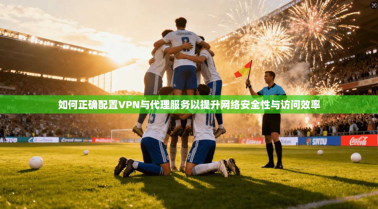 如何正确配置VPN与代理服务以提升网络安全性与访问效率
