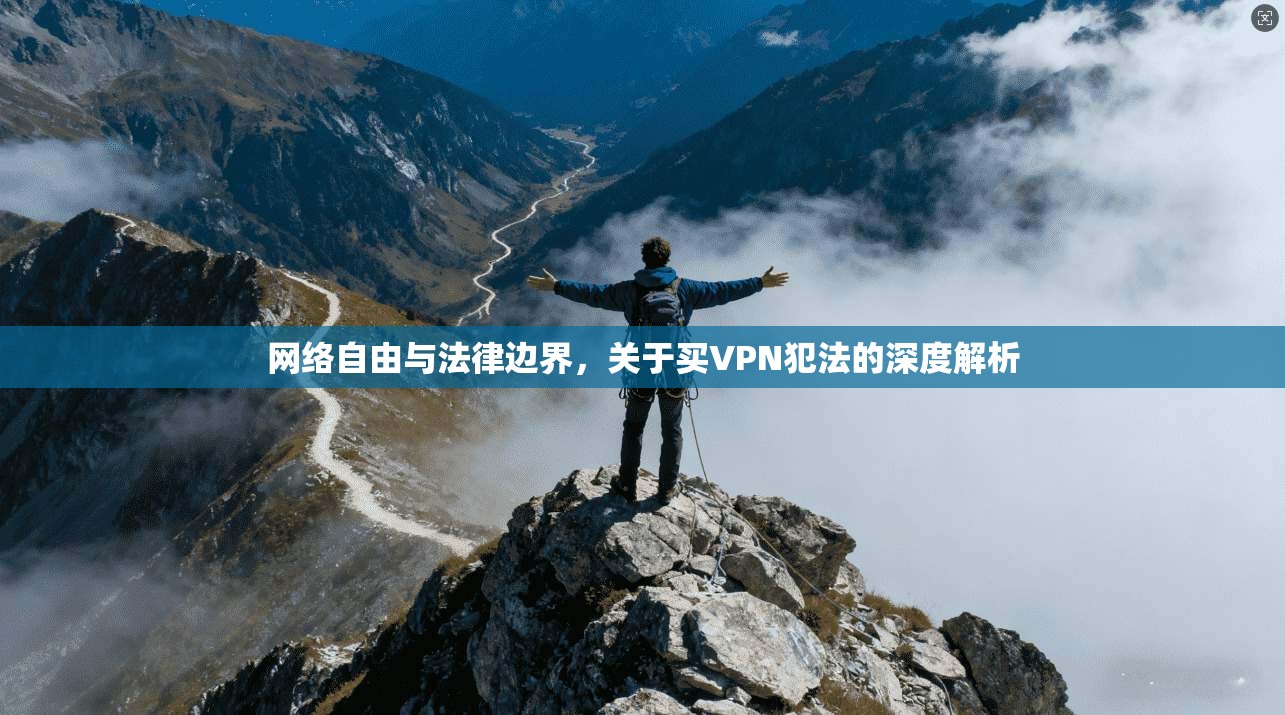 网络自由与法律边界，关于买VPN犯法的深度解析