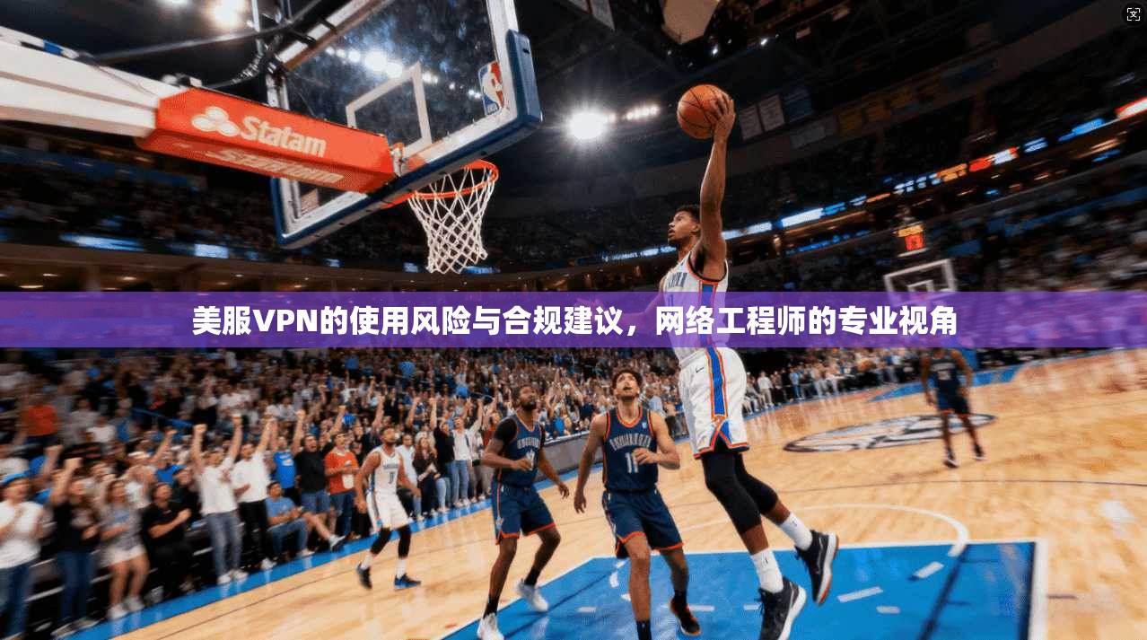 美服VPN的使用风险与合规建议，网络工程师的专业视角