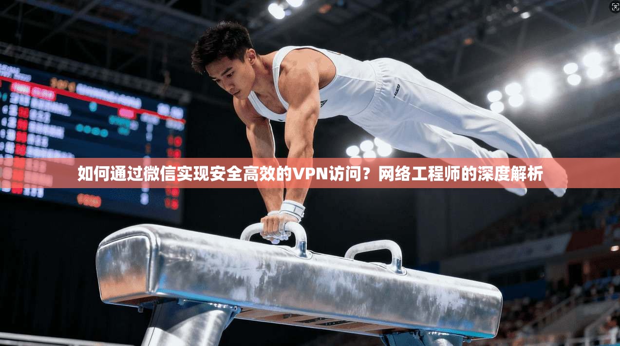 如何通过微信实现安全高效的VPN访问？网络工程师的深度解析