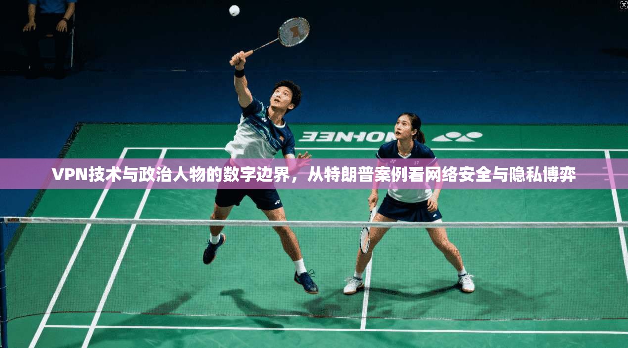 VPN技术与政治人物的数字边界，从特朗普案例看网络安全与隐私博弈