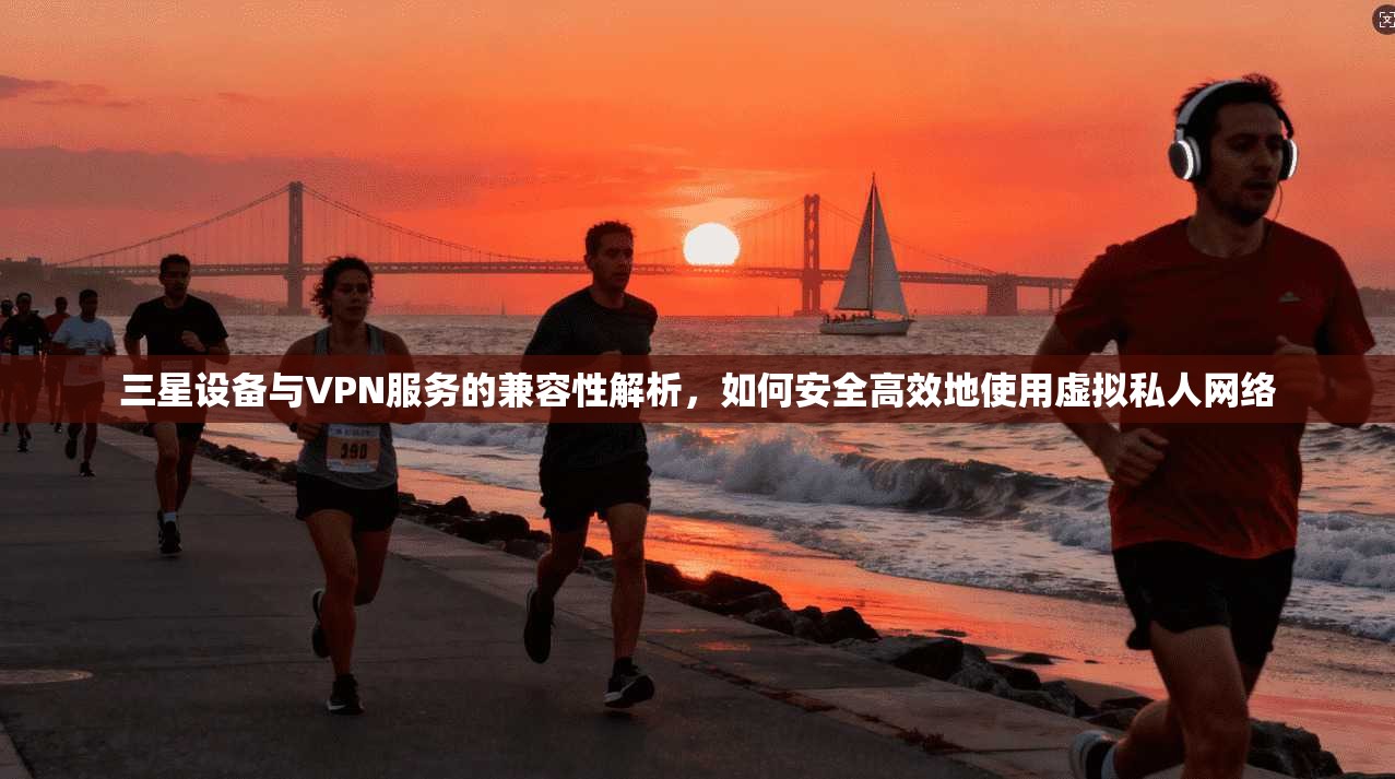 三星设备与VPN服务的兼容性解析，如何安全高效地使用虚拟私人网络