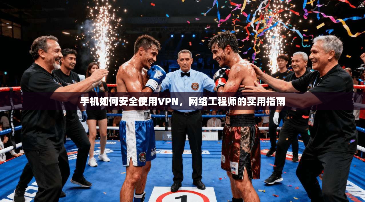 手机如何安全使用VPN，网络工程师的实用指南