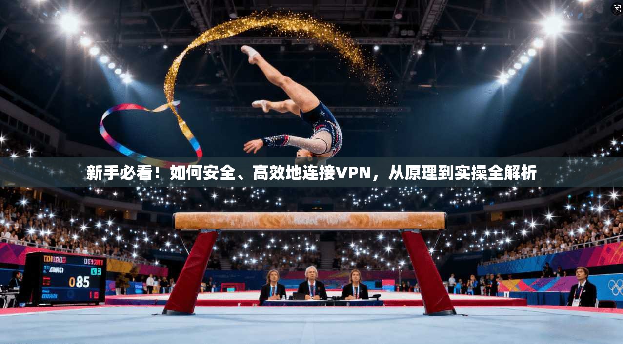 新手必看！如何安全、高效地连接VPN，从原理到实操全解析
