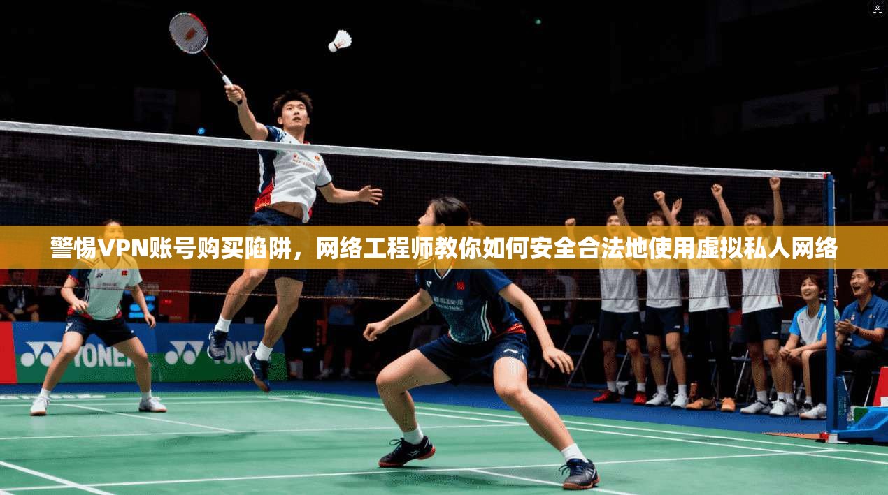 警惕VPN账号购买陷阱，网络工程师教你如何安全合法地使用虚拟私人网络