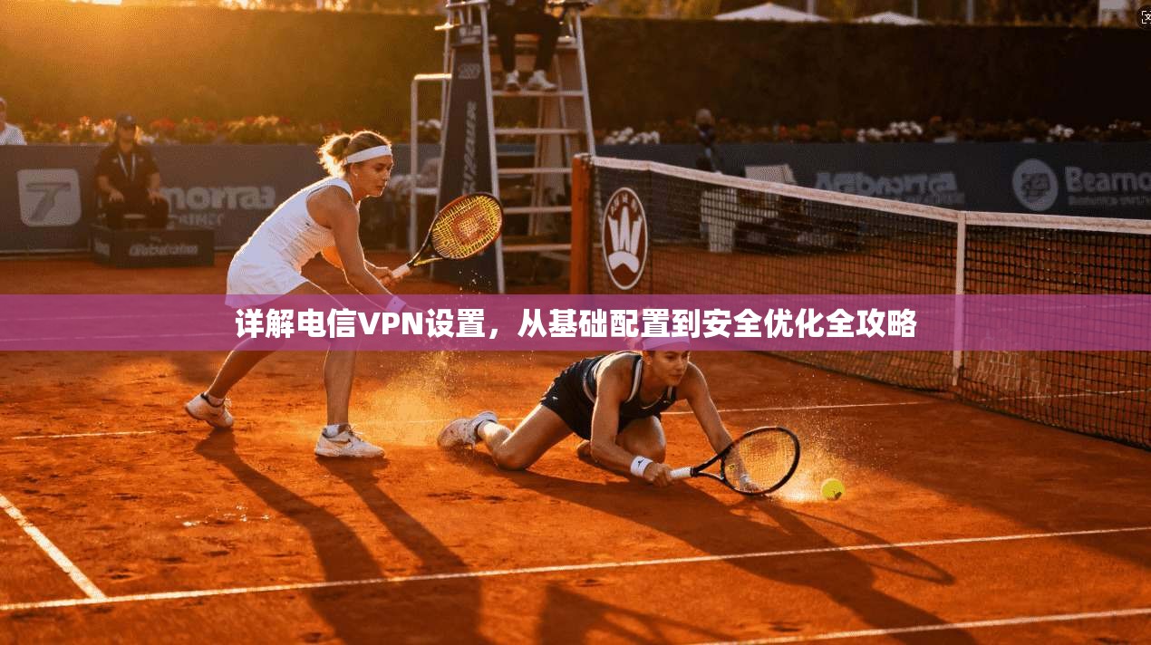 详解电信VPN设置，从基础配置到安全优化全攻略