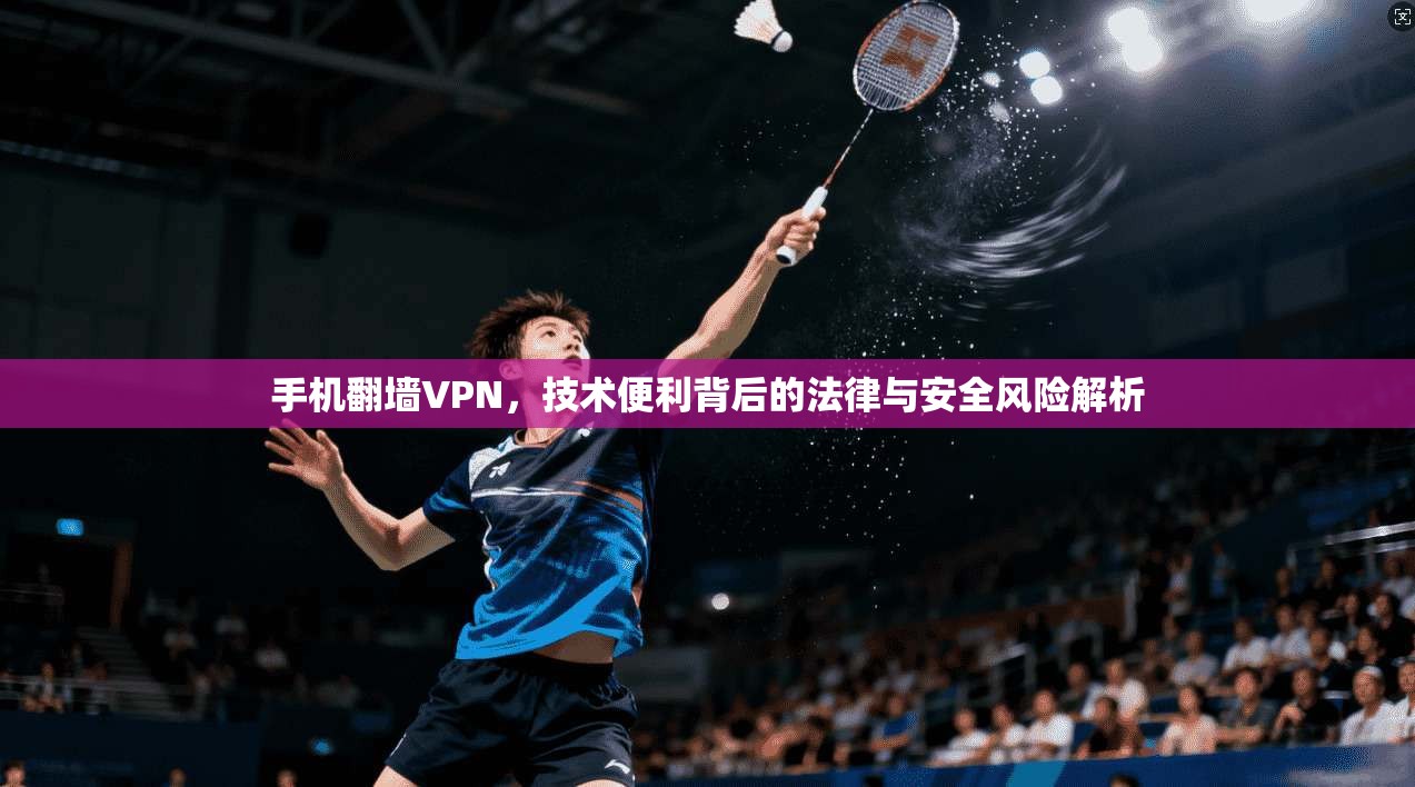 手机翻墙VPN，技术便利背后的法律与安全风险解析