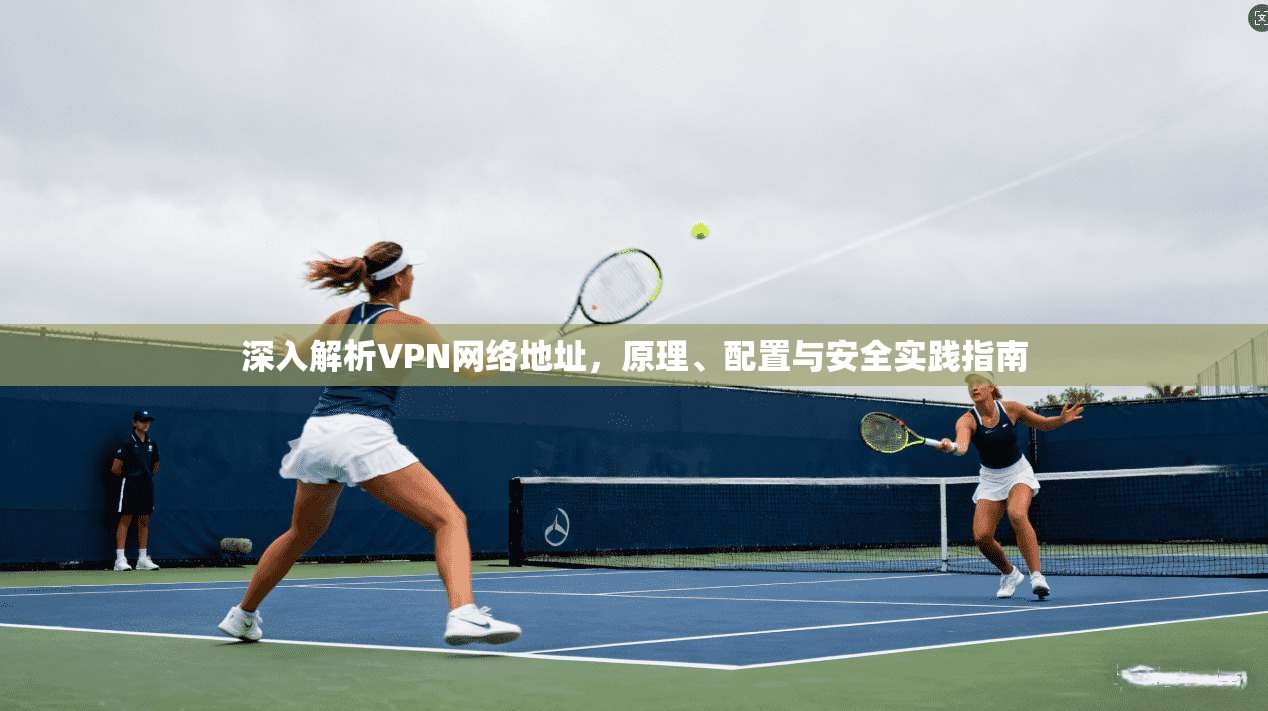 深入解析VPN网络地址，原理、配置与安全实践指南